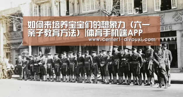 如何来培养宝宝们的想象力(六一亲子教育方法)|体育手机端APP(图3) 爱游戏体育下载