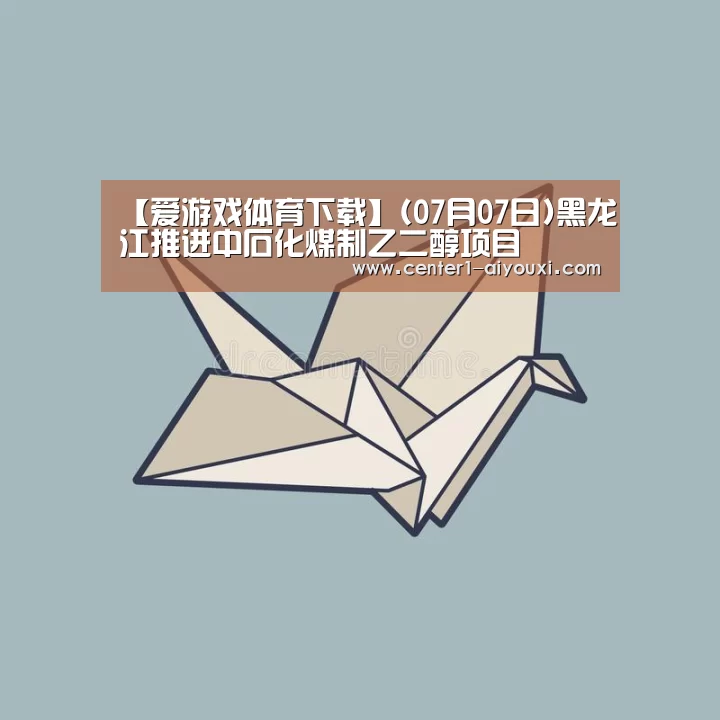 【爱游戏体育下载】(07月07日)黑龙江推进中石化煤制乙二醇项目(图2) 爱游戏体育下载