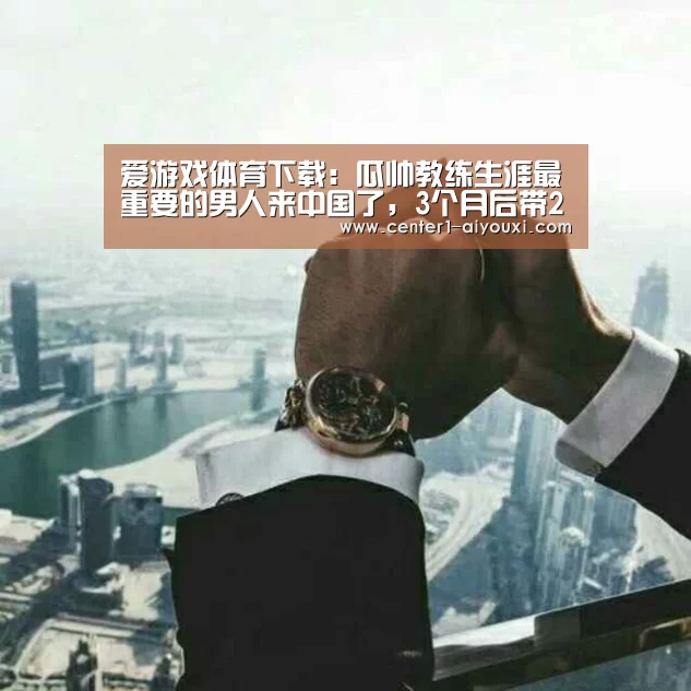 爱游戏体育下载:瓜帅教练生涯最重要的男人来中国了,3个月后带2000万球队登顶(图2) 爱游戏app