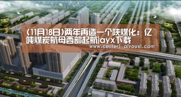 (11月18日)两年再造一个陕煤化:亿吨煤炭航母西部起航|ayx下载(图1) 爱游戏app