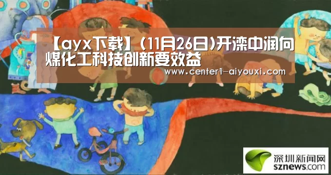 【ayx下载】(11月26日)开滦中润向煤化工科技创新要效益(图1) ayx下载