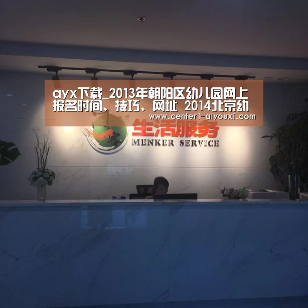 ayx下载_2013年朝阳区幼儿园网上报名时间、技巧、网址 2014北京幼儿园入园参考(图1) 爱游戏app
